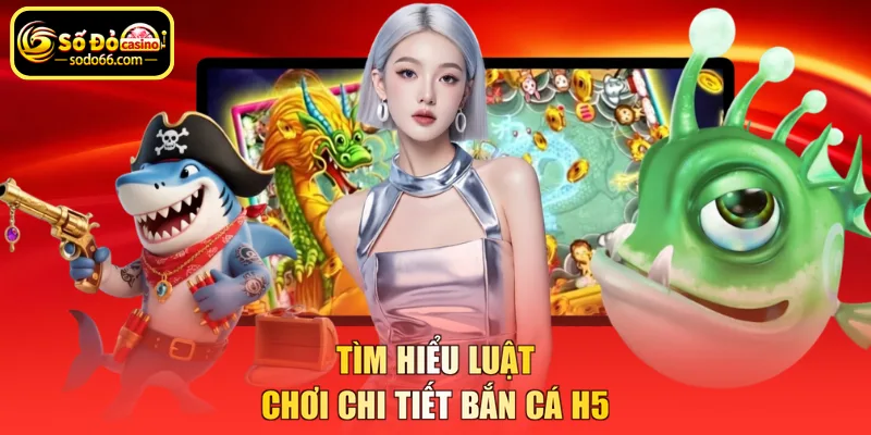 Tìm hiểu luật chơi chi tiết bắn cá H5